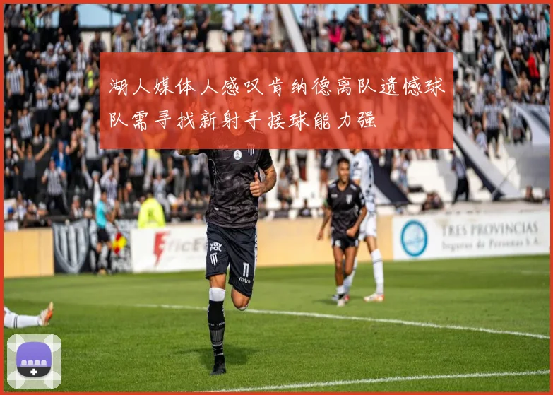 湖人媒体人感叹肯纳德离队遗憾球队需寻找新射手接球能力强
