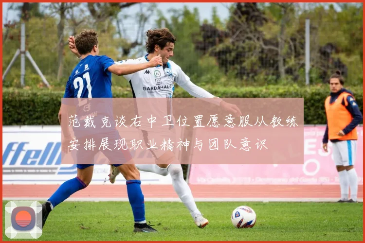 范戴克谈右中卫位置愿意服从教练安排展现职业精神与团队意识