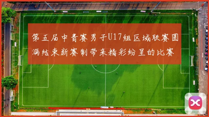 第五届中青赛男子U17组区域联赛圆满结束新赛制带来精彩纷呈的比赛体验