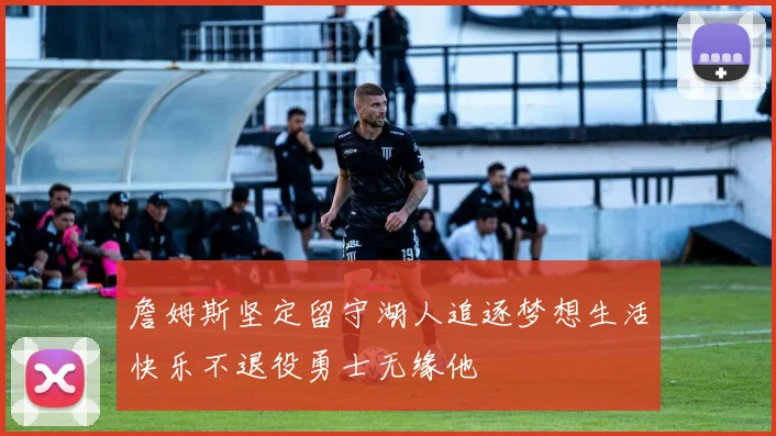 詹姆斯坚定留守湖人追逐梦想生活快乐不退役勇士无缘他