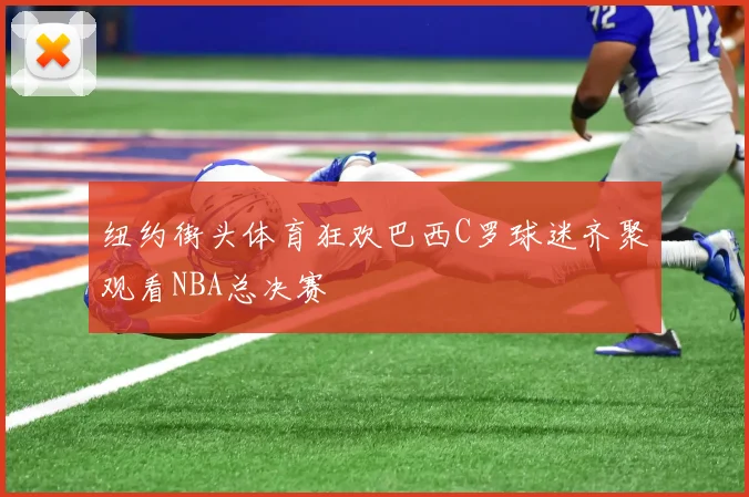 纽约街头体育狂欢巴西C罗球迷齐聚观看NBA总决赛