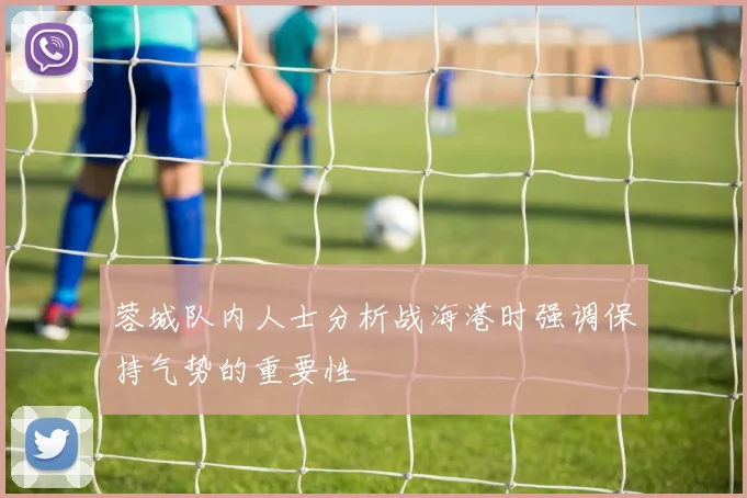 蓉城队内人士分析战海港时强调保持气势的重要性