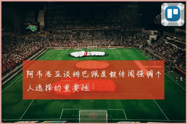 阿韦洛亚谈姆巴佩度假传闻强调个人选择的重要性