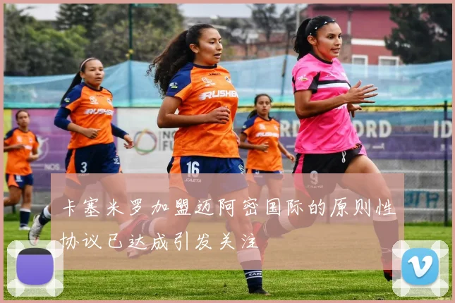 卡塞米罗加盟迈阿密国际的原则性协议已达成引发关注
