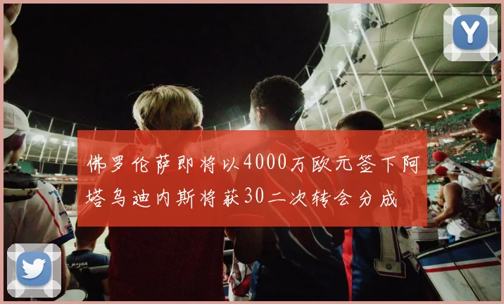 佛罗伦萨即将以4000万欧元签下阿塔乌迪内斯将获30二次转会分成