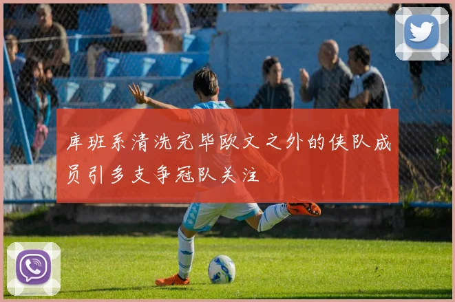 库班系清洗完毕欧文之外的侠队成员引多支争冠队关注