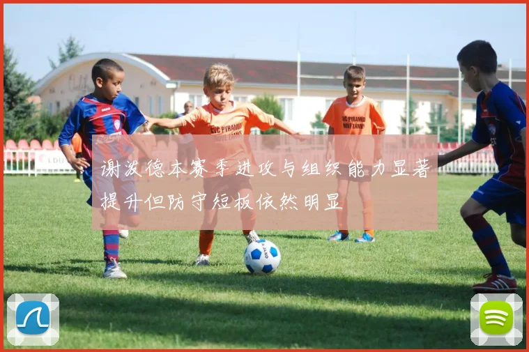 谢泼德本赛季进攻与组织能力显著提升但防守短板依然明显