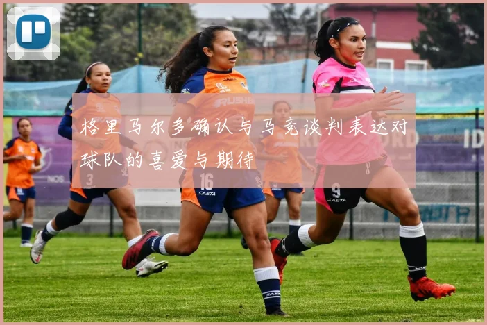 格里马尔多确认与马竞谈判表达对球队的喜爱与期待