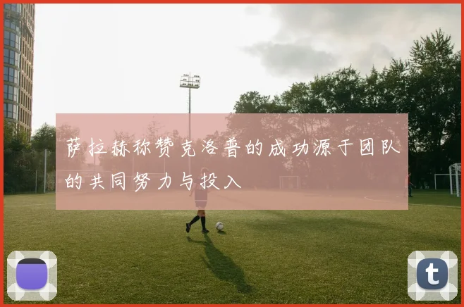 萨拉赫称赞克洛普的成功源于团队的共同努力与投入